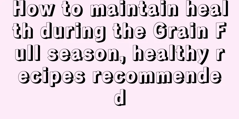 How to maintain health during the Grain Full season, healthy recipes recommended