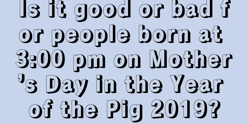 Is it good or bad for people born at 3:00 pm on Mother’s Day in the Year of the Pig 2019?
