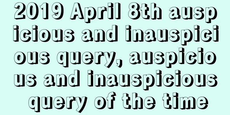 2019 April 8th auspicious and inauspicious query, auspicious and inauspicious query of the time