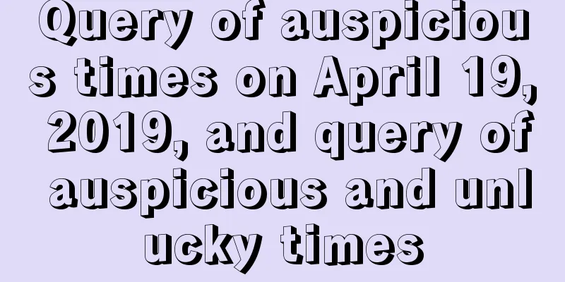 Query of auspicious times on April 19, 2019, and query of auspicious and unlucky times