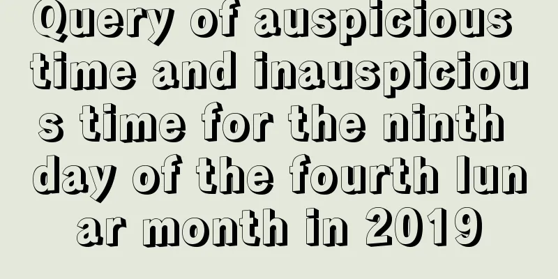 Query of auspicious time and inauspicious time for the ninth day of the fourth lunar month in 2019