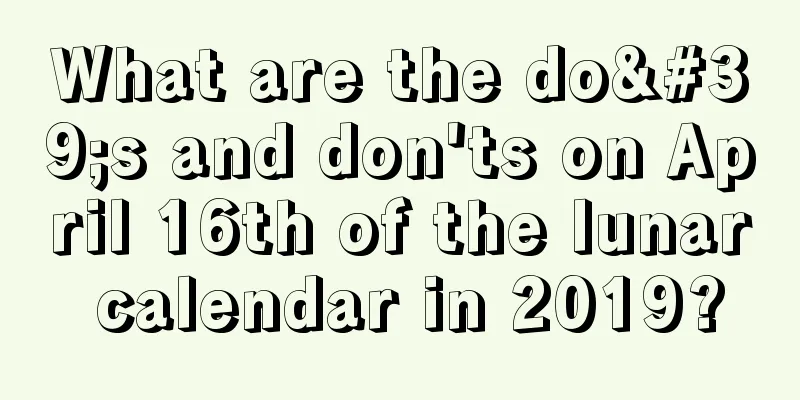 What are the do's and don'ts on April 16th of the lunar calendar in 2019?