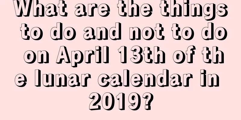 What are the things to do and not to do on April 13th of the lunar calendar in 2019?