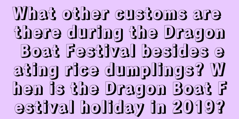 What other customs are there during the Dragon Boat Festival besides eating rice dumplings? When is the Dragon Boat Festival holiday in 2019?
