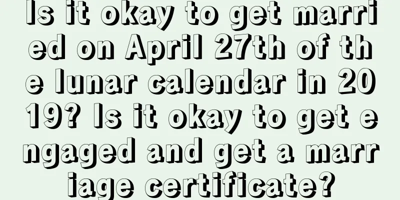 Is it okay to get married on April 27th of the lunar calendar in 2019? Is it okay to get engaged and get a marriage certificate?