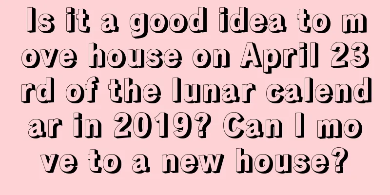Is it a good idea to move house on April 23rd of the lunar calendar in 2019? Can I move to a new house?