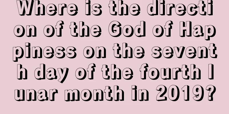 Where is the direction of the God of Happiness on the seventh day of the fourth lunar month in 2019?