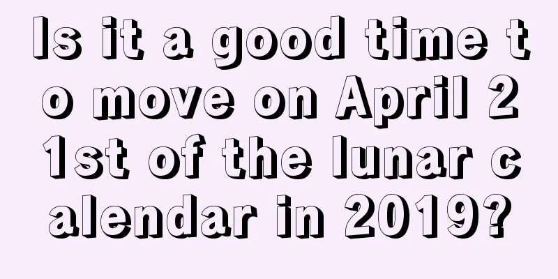 Is it a good time to move on April 21st of the lunar calendar in 2019?