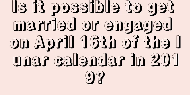 Is it possible to get married or engaged on April 16th of the lunar calendar in 2019?