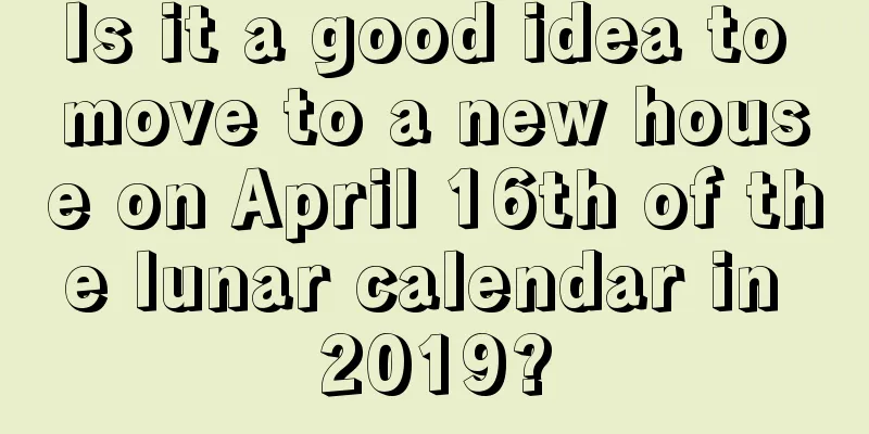 Is it a good idea to move to a new house on April 16th of the lunar calendar in 2019?