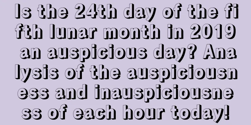 Is the 24th day of the fifth lunar month in 2019 an auspicious day? Analysis of the auspiciousness and inauspiciousness of each hour today!
