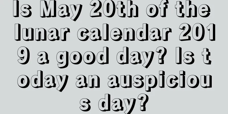 Is May 20th of the lunar calendar 2019 a good day? Is today an auspicious day?
