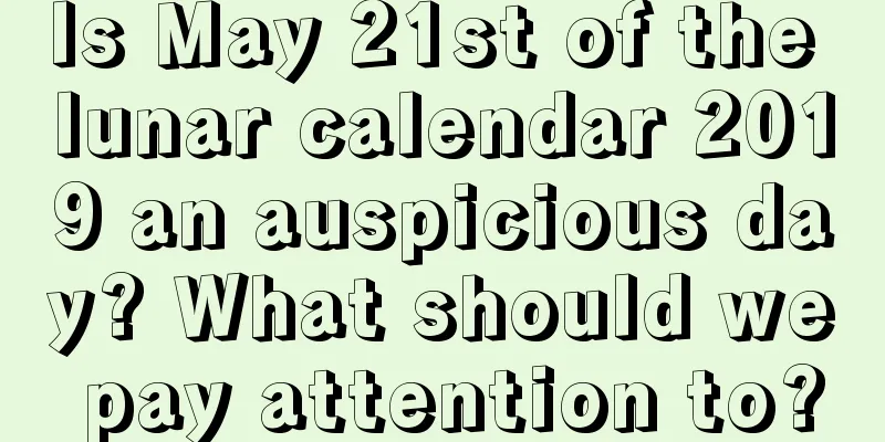 Is May 21st of the lunar calendar 2019 an auspicious day? What should we pay attention to?