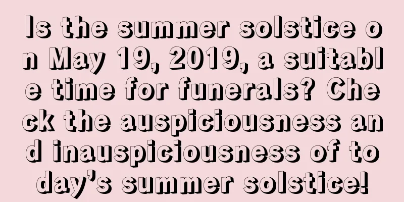 Is the summer solstice on May 19, 2019, a suitable time for funerals? Check the auspiciousness and inauspiciousness of today’s summer solstice!