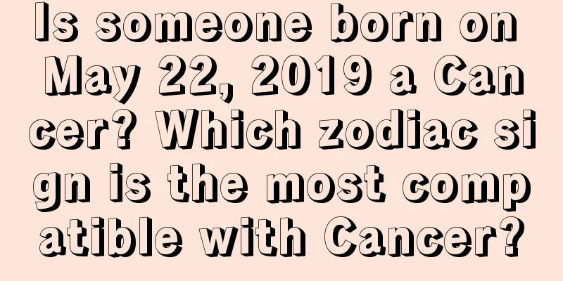 Is someone born on May 22, 2019 a Cancer? Which zodiac sign is the most compatible with Cancer?