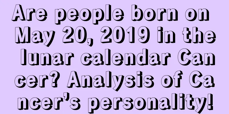 Are people born on May 20, 2019 in the lunar calendar Cancer? Analysis of Cancer’s personality!