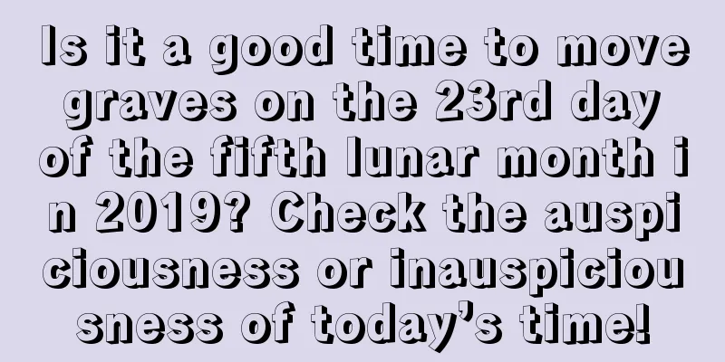 Is it a good time to move graves on the 23rd day of the fifth lunar month in 2019? Check the auspiciousness or inauspiciousness of today’s time!