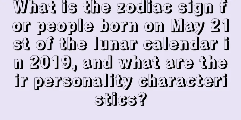 What is the zodiac sign for people born on May 21st of the lunar calendar in 2019, and what are their personality characteristics?