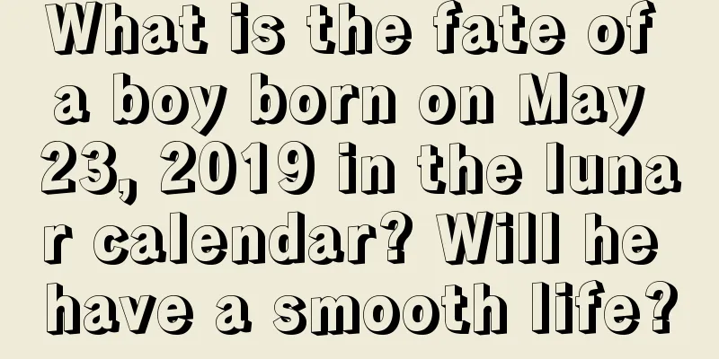 What is the fate of a boy born on May 23, 2019 in the lunar calendar? Will he have a smooth life?