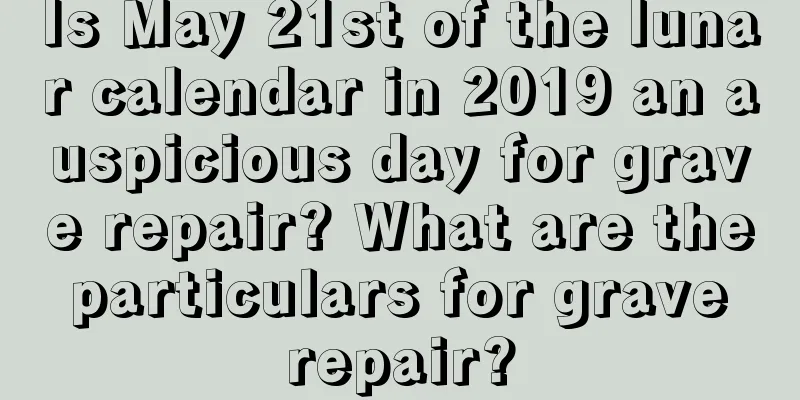 Is May 21st of the lunar calendar in 2019 an auspicious day for grave repair? What are the particulars for grave repair?