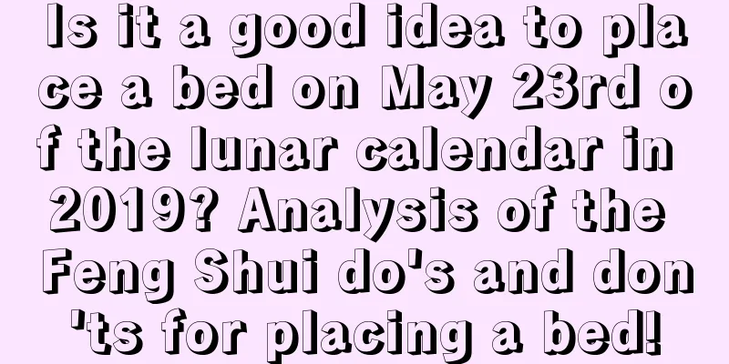 Is it a good idea to place a bed on May 23rd of the lunar calendar in 2019? Analysis of the Feng Shui do's and don'ts for placing a bed!