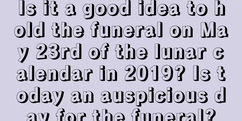 Is it a good idea to hold the funeral on May 23rd of the lunar calendar in 2019? Is today an auspicious day for the funeral?