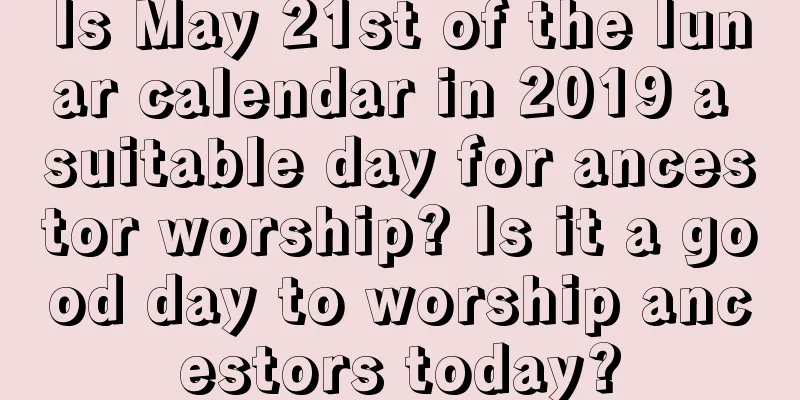 Is May 21st of the lunar calendar in 2019 a suitable day for ancestor worship? Is it a good day to worship ancestors today?