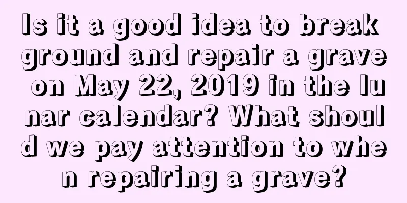 Is it a good idea to break ground and repair a grave on May 22, 2019 in the lunar calendar? What should we pay attention to when repairing a grave?