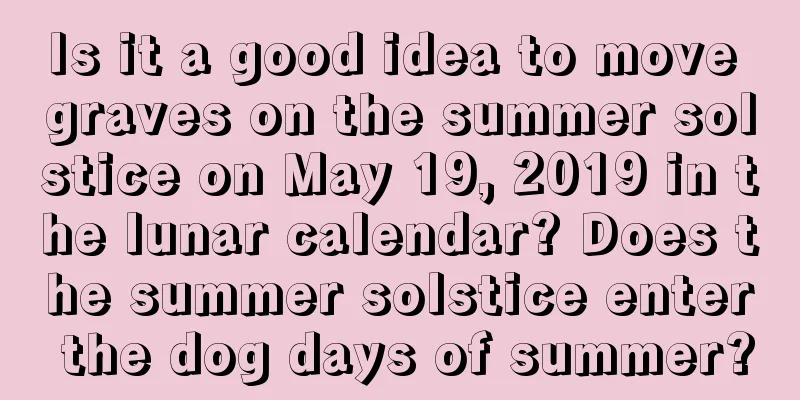 Is it a good idea to move graves on the summer solstice on May 19, 2019 in the lunar calendar? Does the summer solstice enter the dog days of summer?