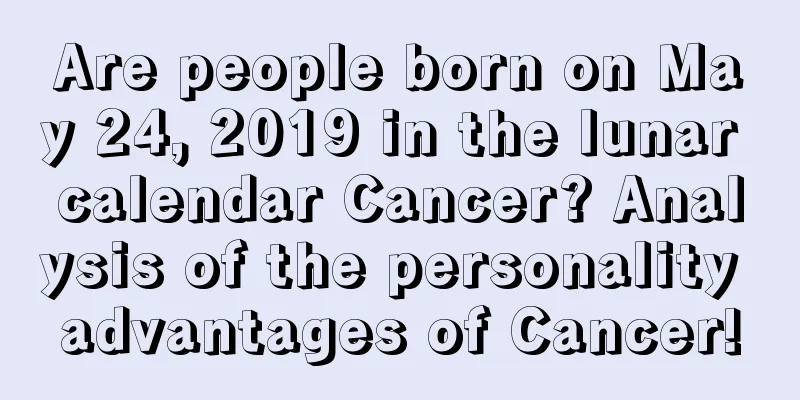 Are people born on May 24, 2019 in the lunar calendar Cancer? Analysis of the personality advantages of Cancer!