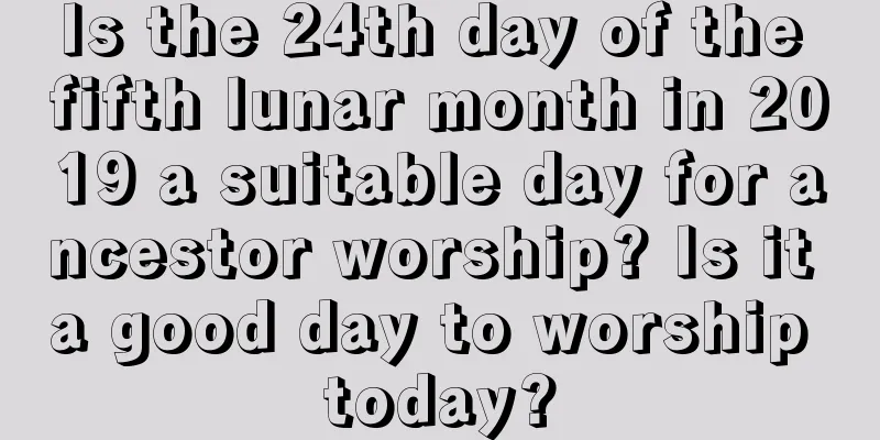 Is the 24th day of the fifth lunar month in 2019 a suitable day for ancestor worship? Is it a good day to worship today?