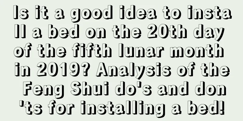 Is it a good idea to install a bed on the 20th day of the fifth lunar month in 2019? Analysis of the Feng Shui do's and don'ts for installing a bed!