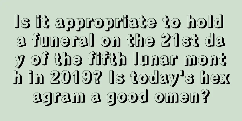 Is it appropriate to hold a funeral on the 21st day of the fifth lunar month in 2019? Is today's hexagram a good omen?