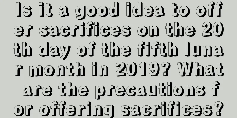 Is it a good idea to offer sacrifices on the 20th day of the fifth lunar month in 2019? What are the precautions for offering sacrifices?
