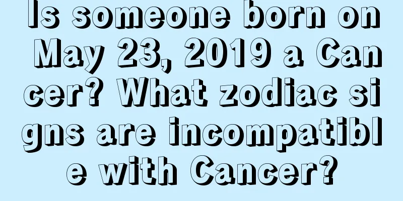 Is someone born on May 23, 2019 a Cancer? What zodiac signs are incompatible with Cancer?