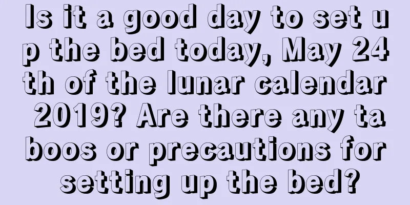 Is it a good day to set up the bed today, May 24th of the lunar calendar 2019? Are there any taboos or precautions for setting up the bed?