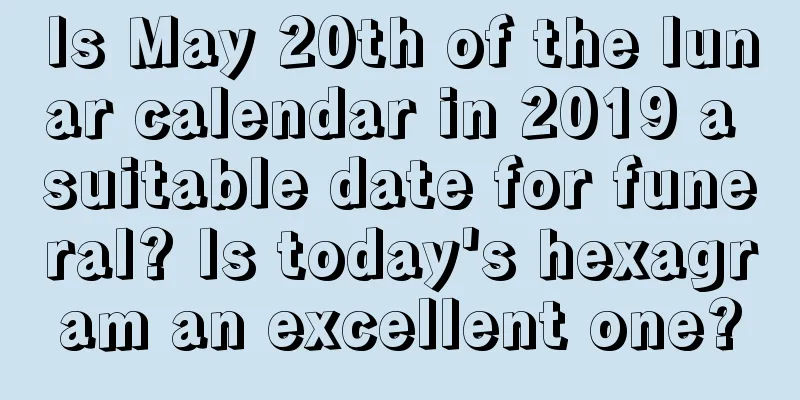 Is May 20th of the lunar calendar in 2019 a suitable date for funeral? Is today's hexagram an excellent one?