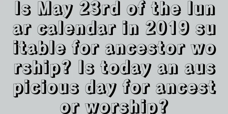 Is May 23rd of the lunar calendar in 2019 suitable for ancestor worship? Is today an auspicious day for ancestor worship?