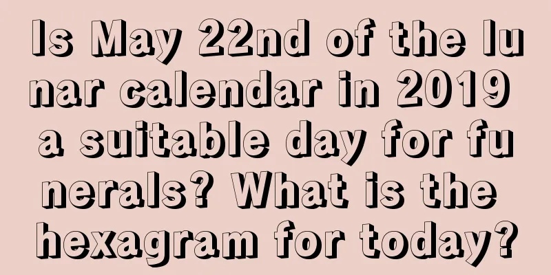 Is May 22nd of the lunar calendar in 2019 a suitable day for funerals? What is the hexagram for today?