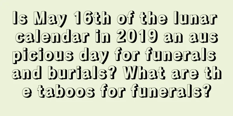 Is May 16th of the lunar calendar in 2019 an auspicious day for funerals and burials? What are the taboos for funerals?