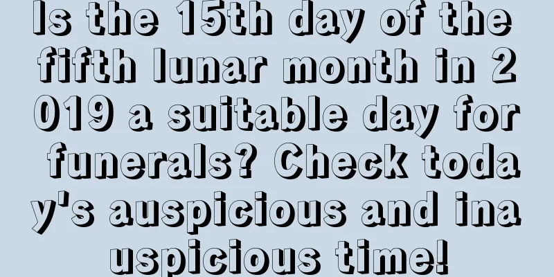 Is the 15th day of the fifth lunar month in 2019 a suitable day for funerals? Check today's auspicious and inauspicious time!