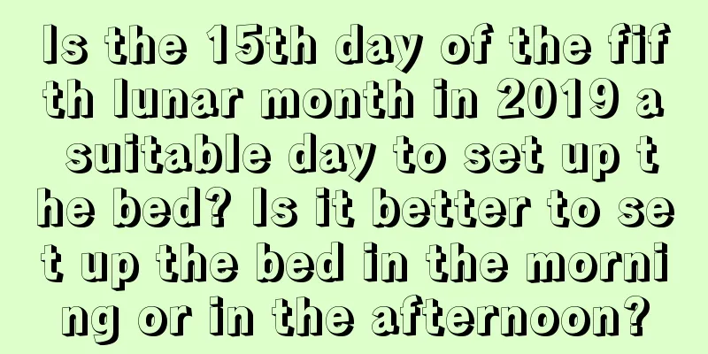 Is the 15th day of the fifth lunar month in 2019 a suitable day to set up the bed? Is it better to set up the bed in the morning or in the afternoon?