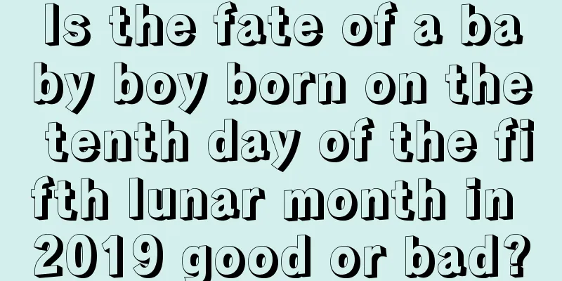 Is the fate of a baby boy born on the tenth day of the fifth lunar month in 2019 good or bad?