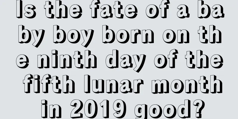 Is the fate of a baby boy born on the ninth day of the fifth lunar month in 2019 good?