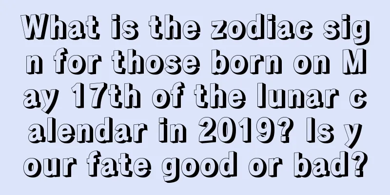 What is the zodiac sign for those born on May 17th of the lunar calendar in 2019? Is your fate good or bad?