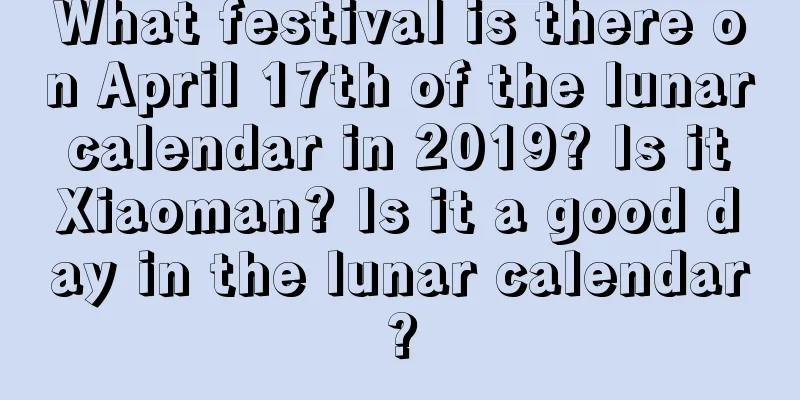 What festival is there on April 17th of the lunar calendar in 2019? Is it Xiaoman? Is it a good day in the lunar calendar?