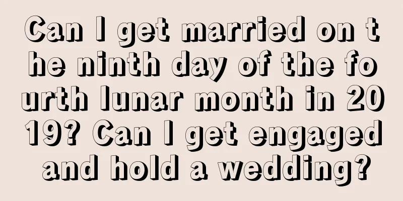 Can I get married on the ninth day of the fourth lunar month in 2019? Can I get engaged and hold a wedding?