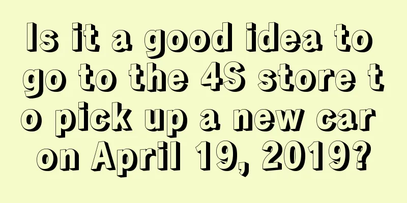 Is it a good idea to go to the 4S store to pick up a new car on April 19, 2019?