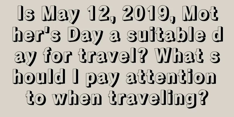 Is May 12, 2019, Mother's Day a suitable day for travel? What should I pay attention to when traveling?