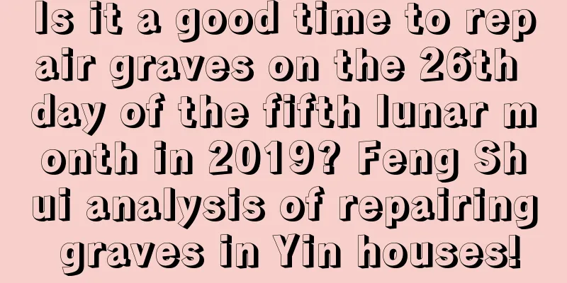 Is it a good time to repair graves on the 26th day of the fifth lunar month in 2019? Feng Shui analysis of repairing graves in Yin houses!